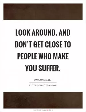 Look around. And don’t get close to people who make you suffer Picture Quote #1