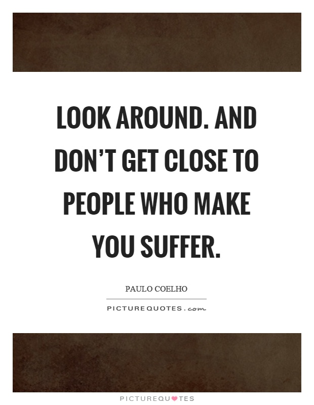 Look around. And don't get close to people who make you suffer Picture Quote #1