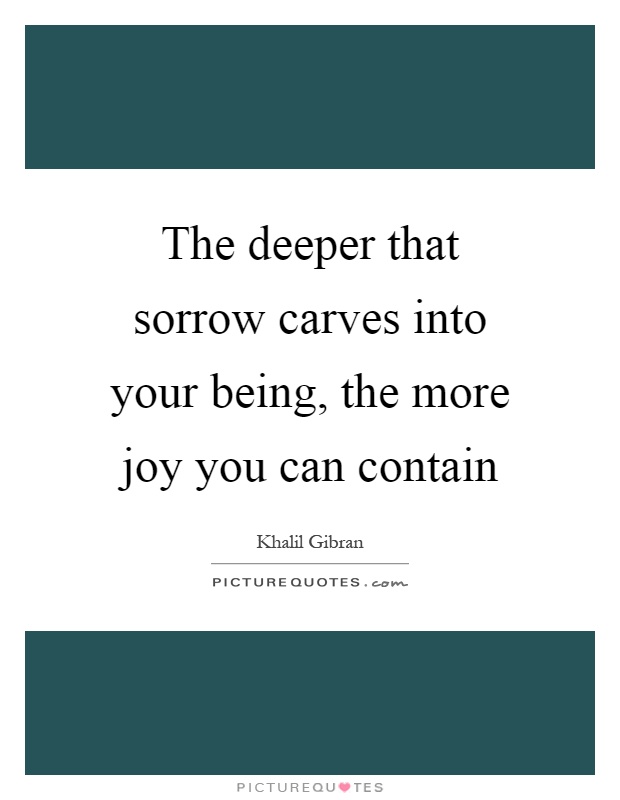 The deeper that sorrow carves into your being, the more joy you can contain Picture Quote #1