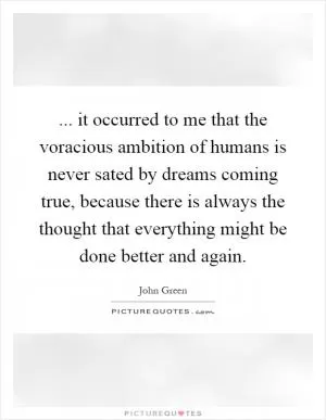 ... it occurred to me that the voracious ambition of humans is never sated by dreams coming true, because there is always the thought that everything might be done better and again Picture Quote #1