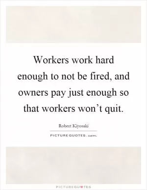 Workers work hard enough to not be fired, and owners pay just enough so that workers won’t quit Picture Quote #1