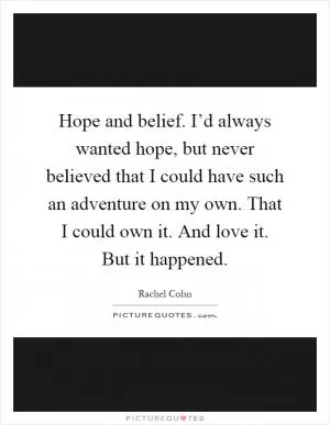 Hope and belief. I’d always wanted hope, but never believed that I could have such an adventure on my own. That I could own it. And love it. But it happened Picture Quote #1