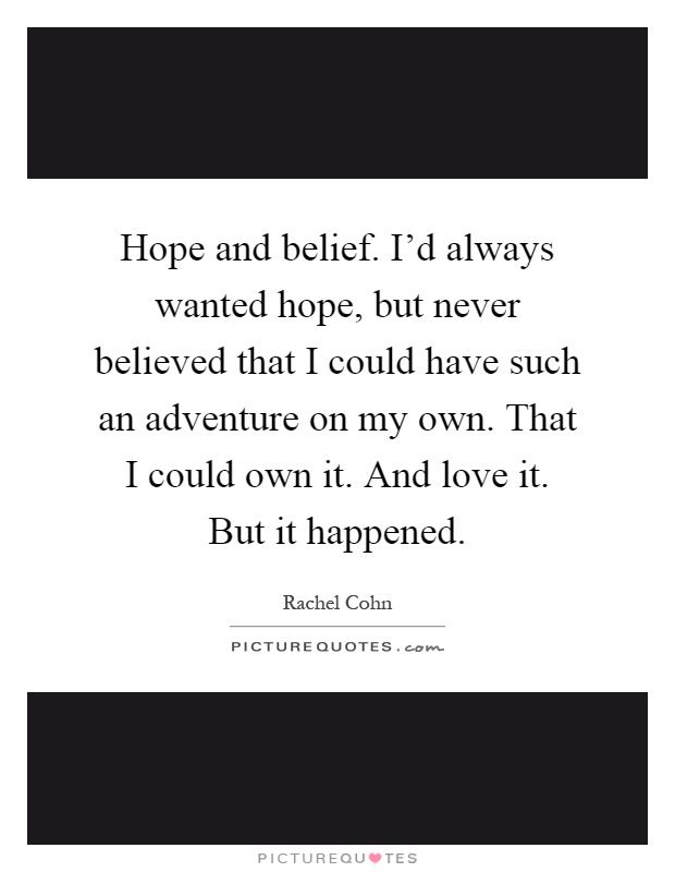Hope and belief. I'd always wanted hope, but never believed that I could have such an adventure on my own. That I could own it. And love it. But it happened Picture Quote #1