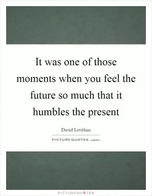 It was one of those moments when you feel the future so much that it humbles the present Picture Quote #1