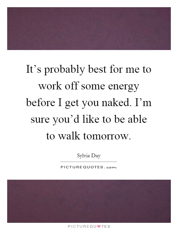 It's probably best for me to work off some energy before I get you naked. I'm sure you'd like to be able to walk tomorrow Picture Quote #1