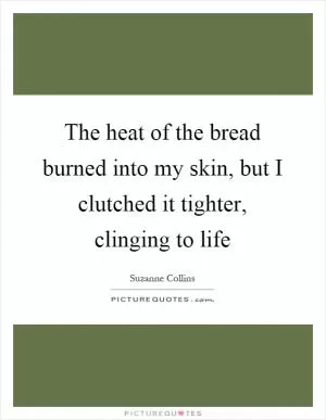 The heat of the bread burned into my skin, but I clutched it tighter, clinging to life Picture Quote #1