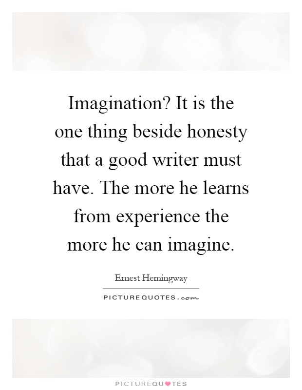 Imagination? It is the one thing beside honesty that a good writer must have. The more he learns from experience the more he can imagine Picture Quote #1