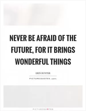 Never be afraid of the future, for it brings wonderful things Picture Quote #1