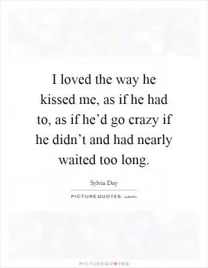 I loved the way he kissed me, as if he had to, as if he’d go crazy if he didn’t and had nearly waited too long Picture Quote #1
