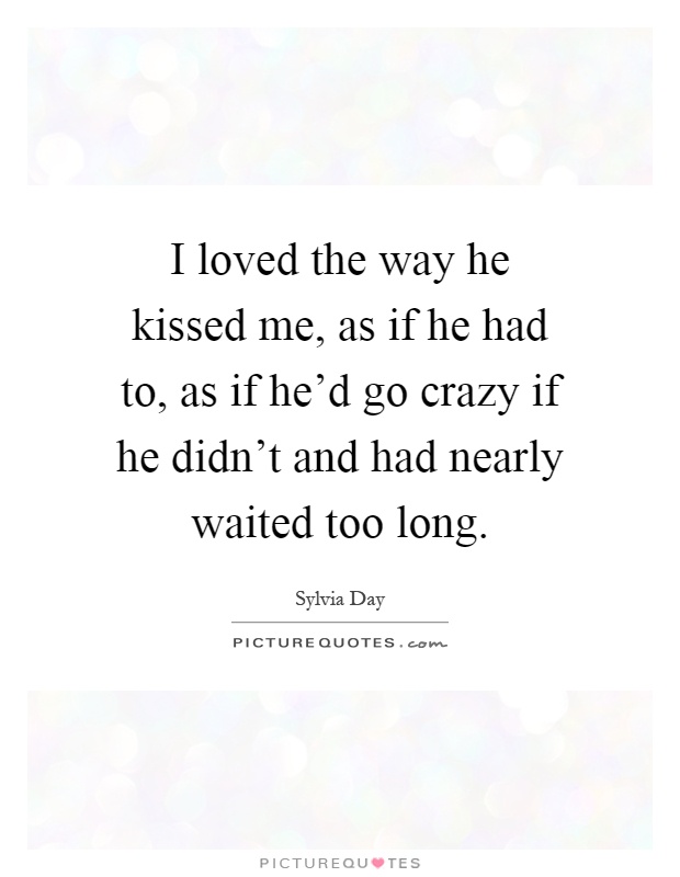 I loved the way he kissed me, as if he had to, as if he'd go crazy if he didn't and had nearly waited too long Picture Quote #1