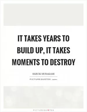 It takes years to build up, it takes moments to destroy Picture Quote #1
