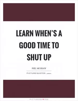 Learn when’s a good time to shut up Picture Quote #1