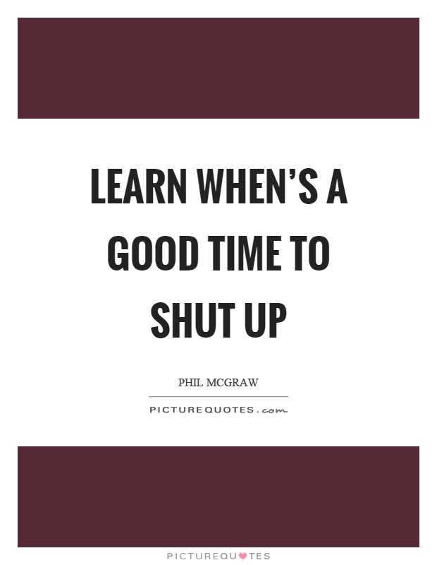Learn when's a good time to shut up Picture Quote #1