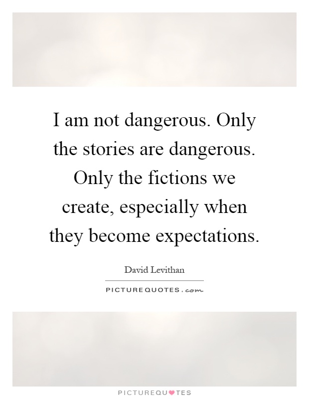 I am not dangerous. Only the stories are dangerous. Only the fictions we create, especially when they become expectations Picture Quote #1