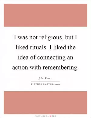 I was not religious, but I liked rituals. I liked the idea of connecting an action with remembering Picture Quote #1