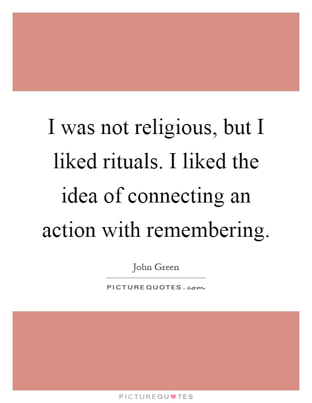 I was not religious, but I liked rituals. I liked the idea of connecting an action with remembering Picture Quote #1