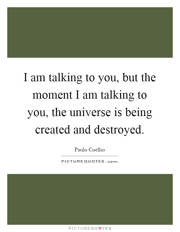 I am talking to you, but the moment I am talking to you, the universe is being created and destroyed Picture Quote #1