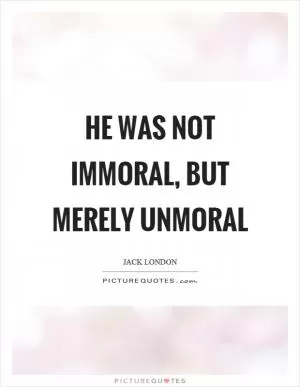 He was not immoral, but merely unmoral Picture Quote #1