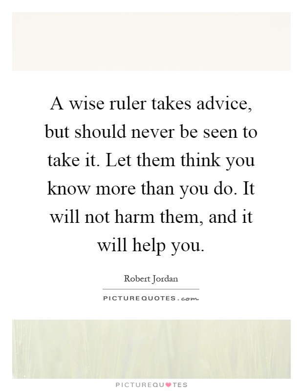 A wise ruler takes advice, but should never be seen to take it. Let them think you know more than you do. It will not harm them, and it will help you Picture Quote #1