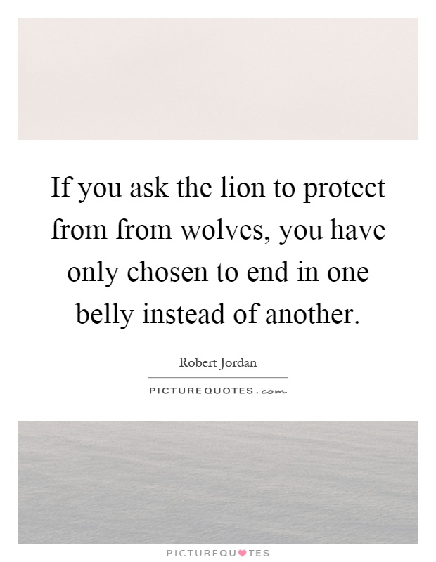 If you ask the lion to protect from from wolves, you have only chosen to end in one belly instead of another Picture Quote #1