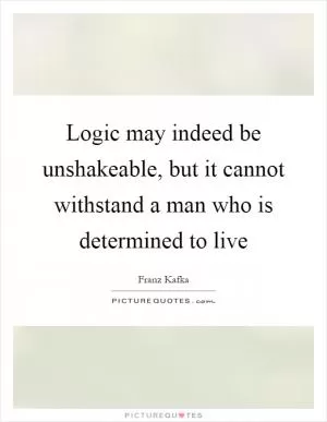 Logic may indeed be unshakeable, but it cannot withstand a man who is determined to live Picture Quote #1