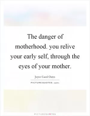 The danger of motherhood. you relive your early self, through the eyes of your mother Picture Quote #1