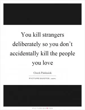 You kill strangers deliberately so you don’t accidentally kill the people you love Picture Quote #1