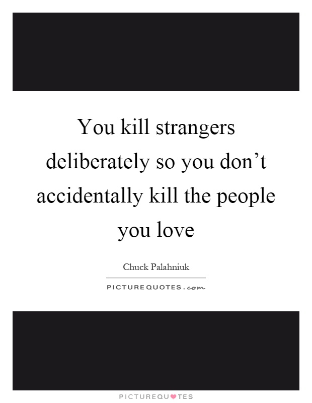 You kill strangers deliberately so you don't accidentally kill the people you love Picture Quote #1