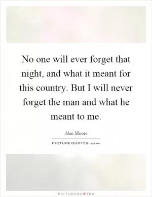 No one will ever forget that night, and what it meant for this country. But I will never forget the man and what he meant to me Picture Quote #1