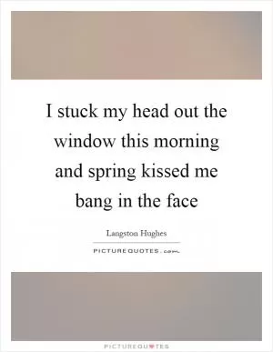 I stuck my head out the window this morning and spring kissed me bang in the face Picture Quote #1