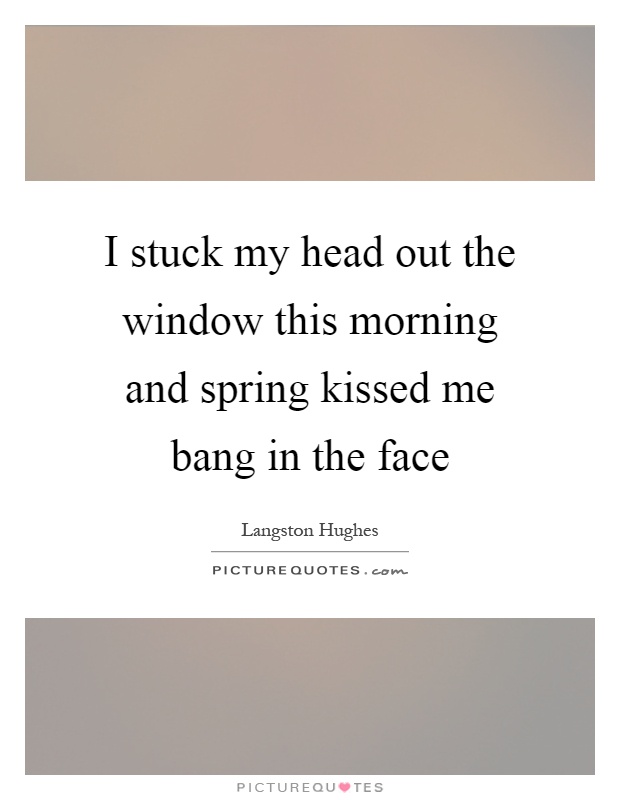 I stuck my head out the window this morning and spring kissed me bang in the face Picture Quote #1