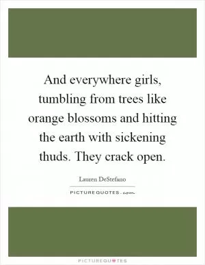 And everywhere girls, tumbling from trees like orange blossoms and hitting the earth with sickening thuds. They crack open Picture Quote #1