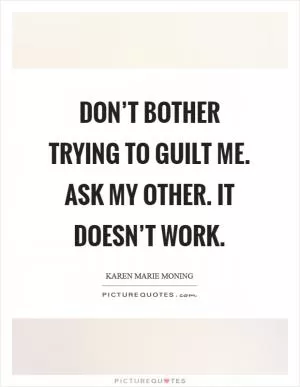 Don’t bother trying to guilt me. Ask my other. It doesn’t work Picture Quote #1