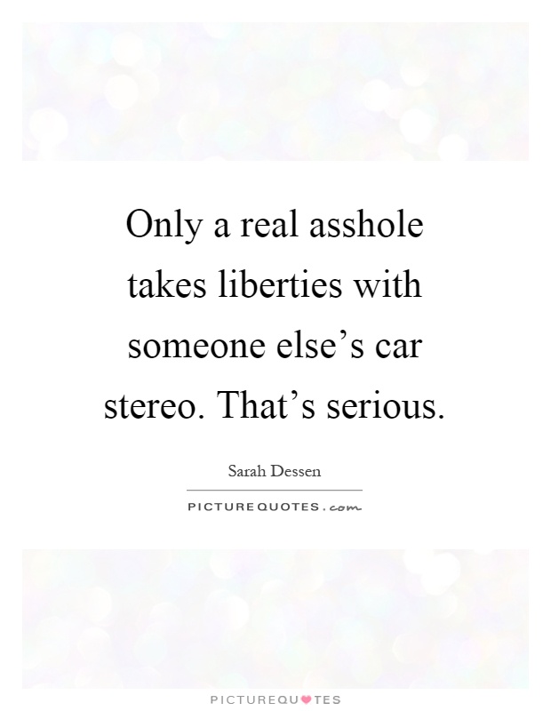 Only a real asshole takes liberties with someone else's car stereo. That's serious Picture Quote #1