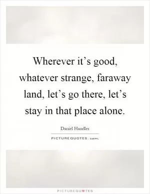 Wherever it’s good, whatever strange, faraway land, let’s go there, let’s stay in that place alone Picture Quote #1
