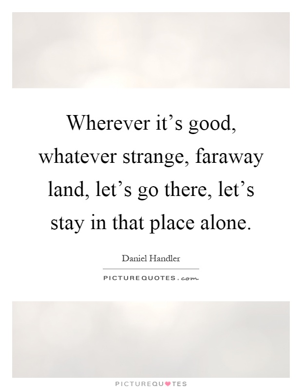 Wherever it's good, whatever strange, faraway land, let's go there, let's stay in that place alone Picture Quote #1