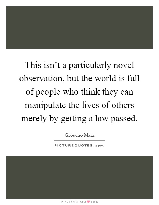 This isn't a particularly novel observation, but the world is full of people who think they can manipulate the lives of others merely by getting a law passed Picture Quote #1
