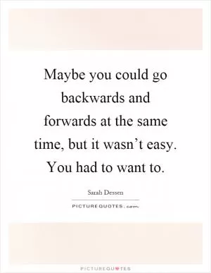 Maybe you could go backwards and forwards at the same time, but it wasn’t easy. You had to want to Picture Quote #1
