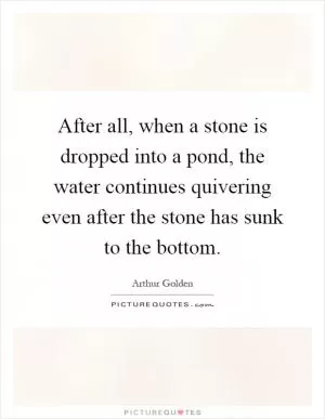 After all, when a stone is dropped into a pond, the water continues quivering even after the stone has sunk to the bottom Picture Quote #1