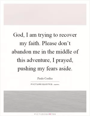 God, I am trying to recover my faith. Please don’t abandon me in the middle of this adventure, I prayed, pushing my fears aside Picture Quote #1