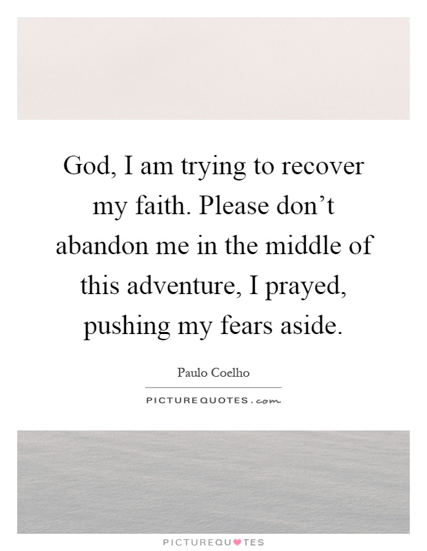 God, I am trying to recover my faith. Please don't abandon me in the middle of this adventure, I prayed, pushing my fears aside Picture Quote #1