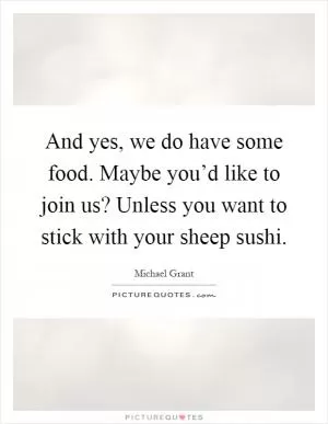 And yes, we do have some food. Maybe you’d like to join us? Unless you want to stick with your sheep sushi Picture Quote #1