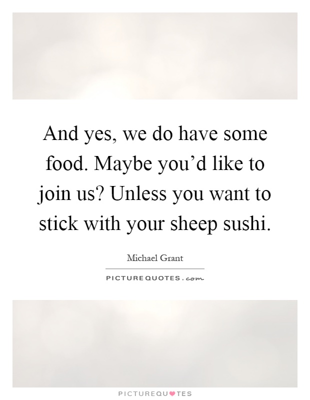 And yes, we do have some food. Maybe you'd like to join us? Unless you want to stick with your sheep sushi Picture Quote #1