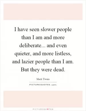 I have seen slower people than I am and more deliberate... and even quieter, and more listless, and lazier people than I am. But they were dead Picture Quote #1