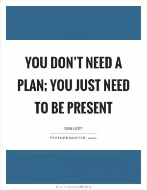 You don’t need a plan; you just need to be present Picture Quote #1