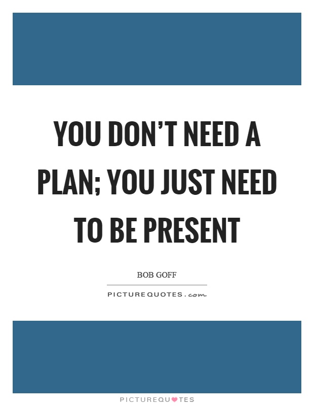 You don't need a plan; you just need to be present Picture Quote #1