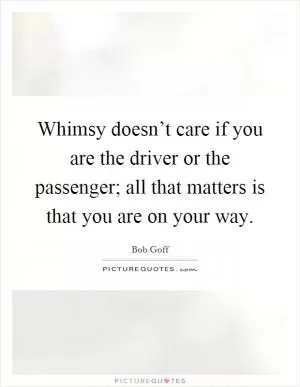 Whimsy doesn’t care if you are the driver or the passenger; all that matters is that you are on your way Picture Quote #1