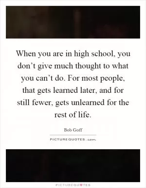 When you are in high school, you don’t give much thought to what you can’t do. For most people, that gets learned later, and for still fewer, gets unlearned for the rest of life Picture Quote #1
