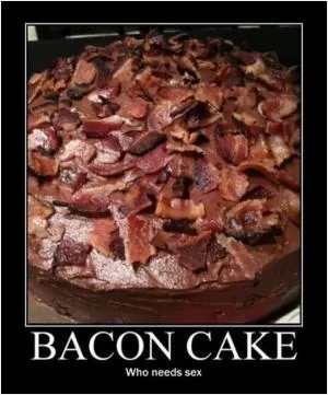 Bacon cake. Who needs sex? Picture Quote #1