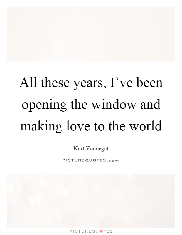 All these years, I've been opening the window and making love to the world Picture Quote #1